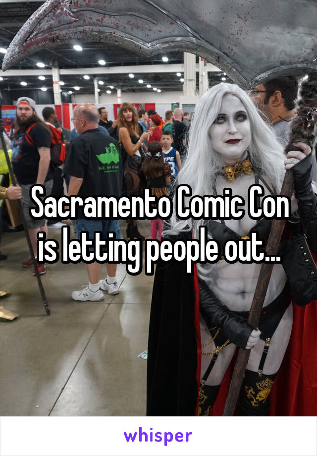 Sacramento Comic Con is letting people out...