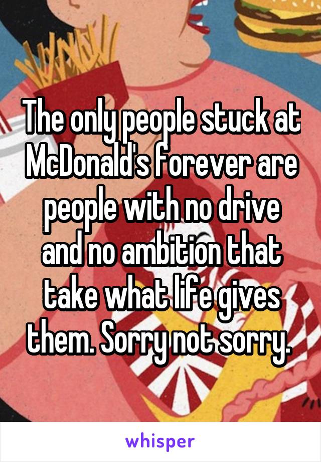 The only people stuck at McDonald's forever are people with no drive and no ambition that take what life gives them. Sorry not sorry. 