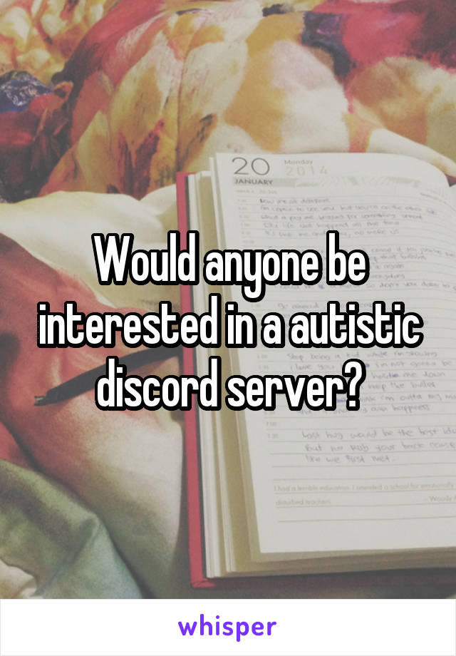 Would anyone be interested in a autistic discord server?