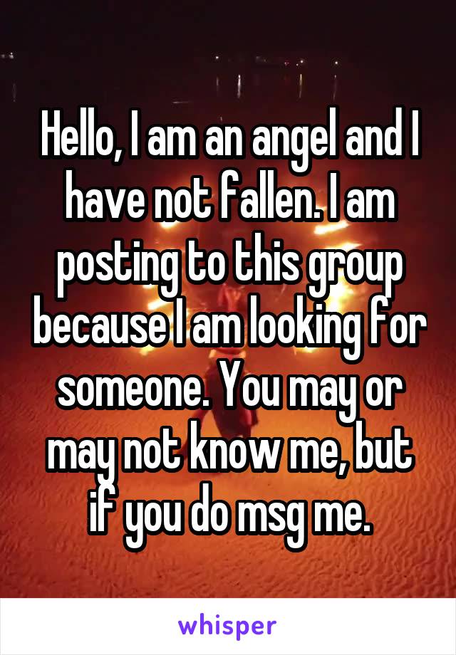 Hello, I am an angel and I have not fallen. I am posting to this group because I am looking for someone. You may or may not know me, but if you do msg me.