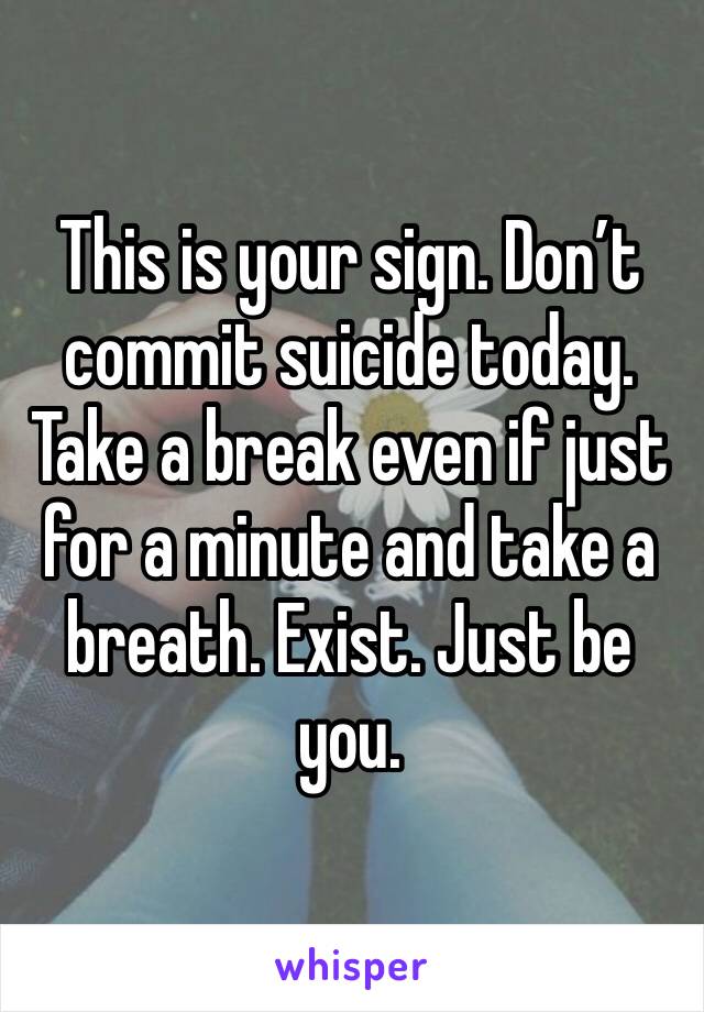 This is your sign. Don’t commit suicide today. Take a break even if just for a minute and take a breath. Exist. Just be you. 