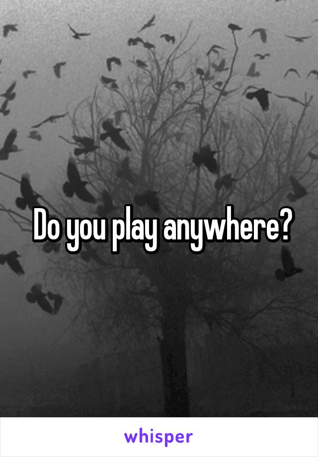  Do you play anywhere?