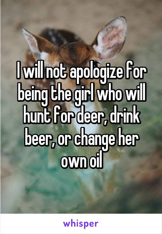I will not apologize for being the girl who will hunt for deer, drink beer, or change her own oil