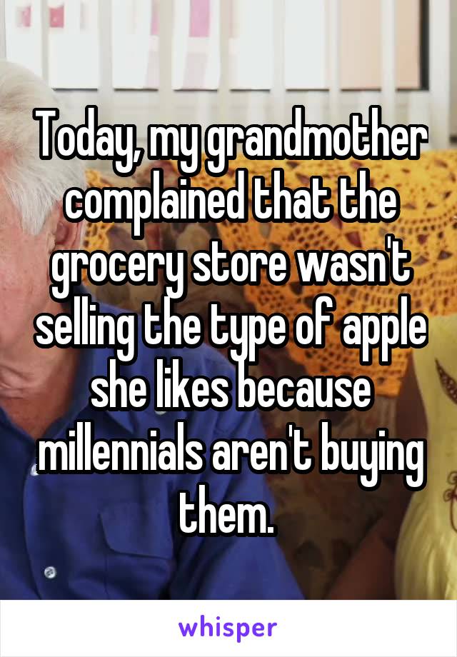 Today, my grandmother complained that the grocery store wasn't selling the type of apple she likes because millennials aren't buying them. 