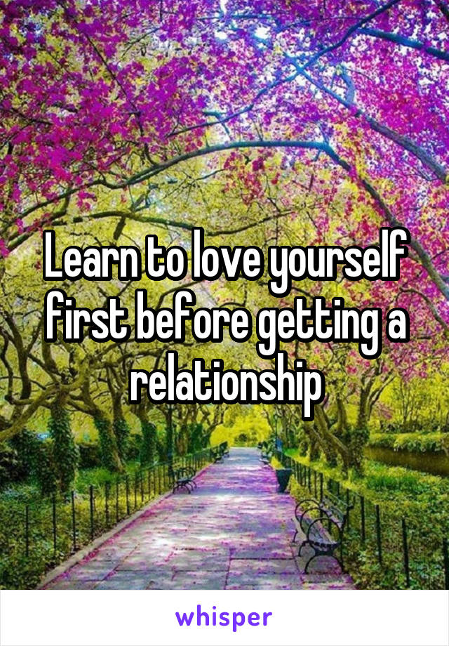 Learn to love yourself first before getting a relationship