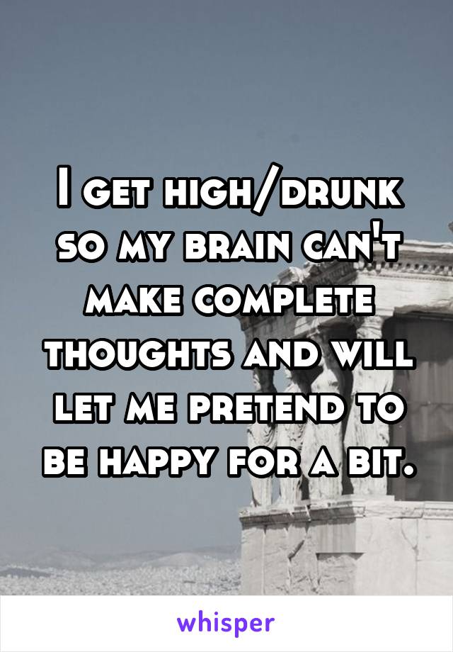 I get high/drunk so my brain can't make complete thoughts and will let me pretend to be happy for a bit.