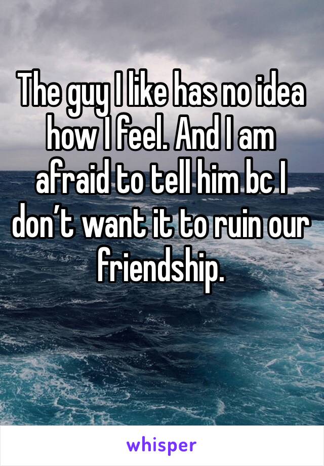 The guy I like has no idea how I feel. And I am afraid to tell him bc I don’t want it to ruin our friendship. 
