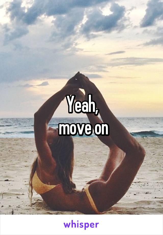 Yeah,
 move on