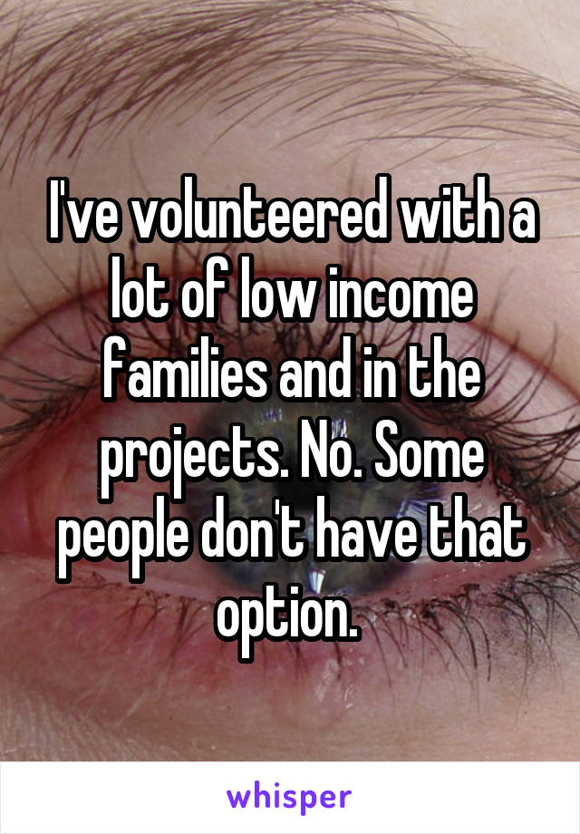 I've volunteered with a lot of low income families and in the projects. No. Some people don't have that option. 