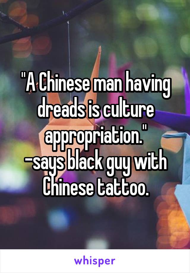 "A Chinese man having dreads is culture appropriation."
-says black guy with Chinese tattoo.