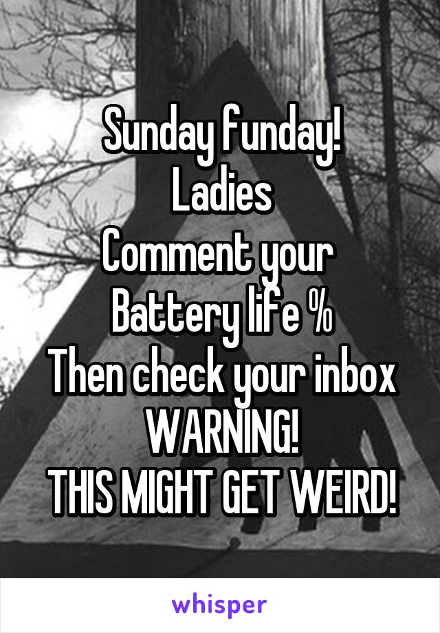 Sunday funday!
Ladies
Comment your 
Battery life %
Then check your inbox WARNING!
THIS MIGHT GET WEIRD!