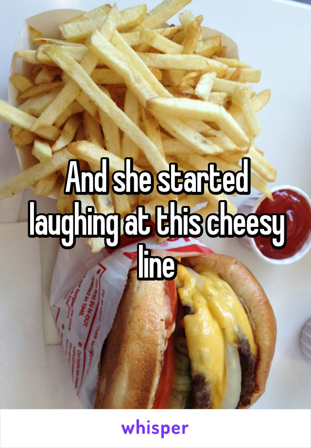 And she started laughing at this cheesy line