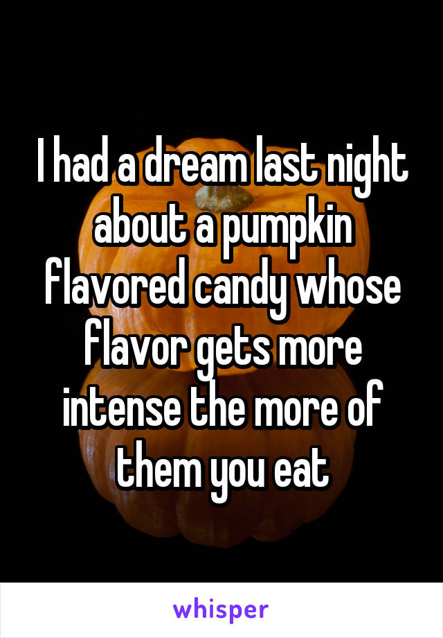 I had a dream last night about a pumpkin flavored candy whose flavor gets more intense the more of them you eat