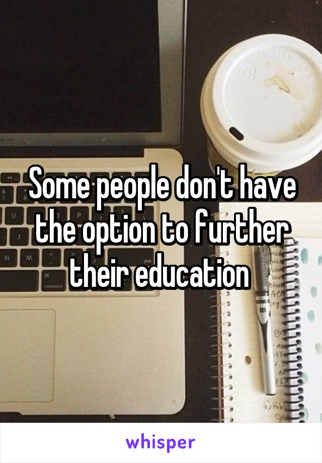 Some people don't have the option to further their education 