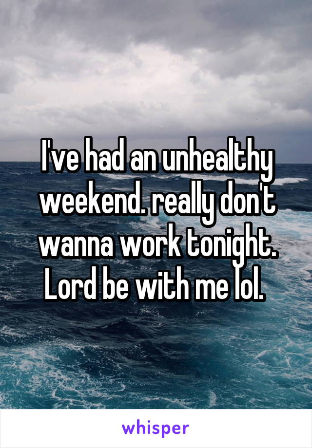I've had an unhealthy weekend. really don't wanna work tonight. Lord be with me lol. 
