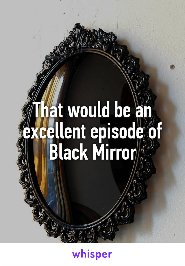 That would be an excellent episode of Black Mirror
