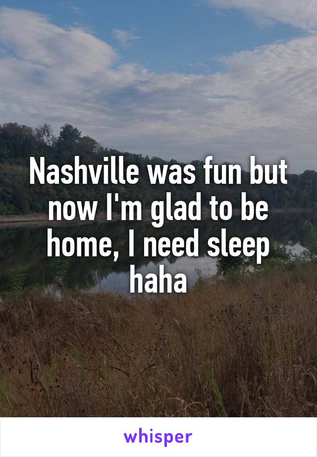 Nashville was fun but now I'm glad to be home, I need sleep haha