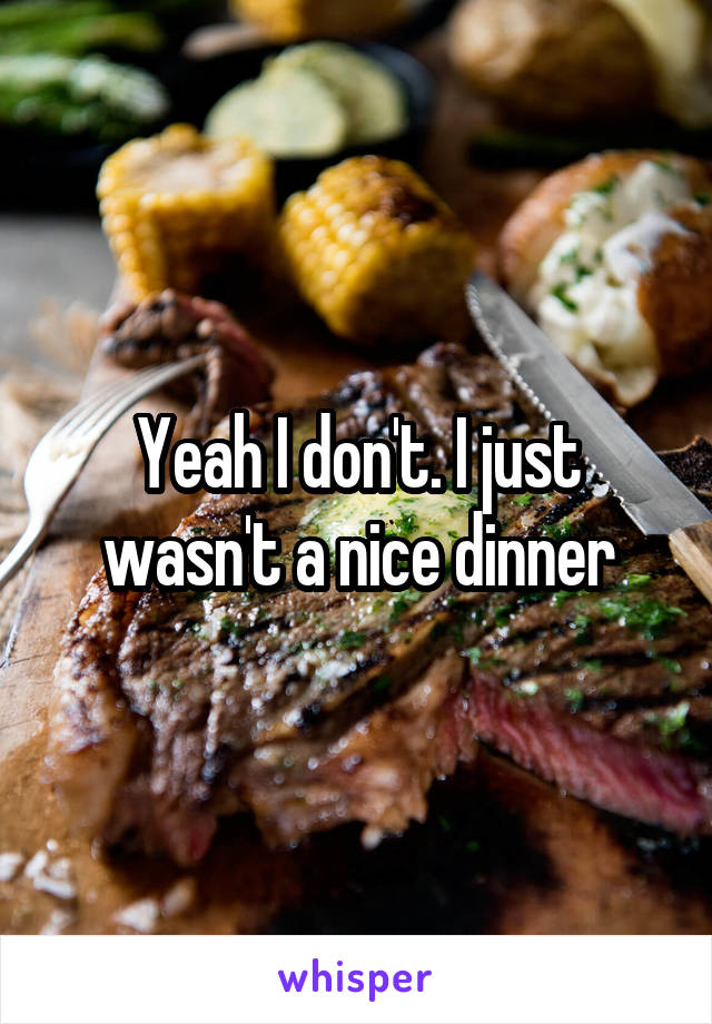 Yeah I don't. I just wasn't a nice dinner