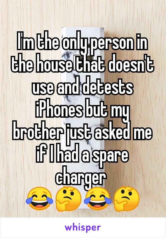 I'm the only person in the house that doesn't use and detests iPhones but my brother just asked me if I had a spare charger 
😂🤔😂🤔
