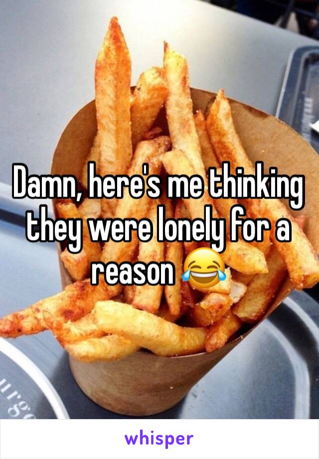 Damn, here's me thinking they were lonely for a reason 😂