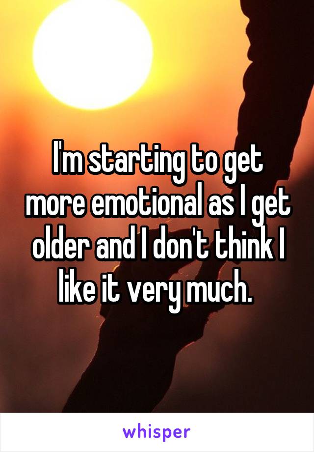 I'm starting to get more emotional as I get older and I don't think I like it very much. 