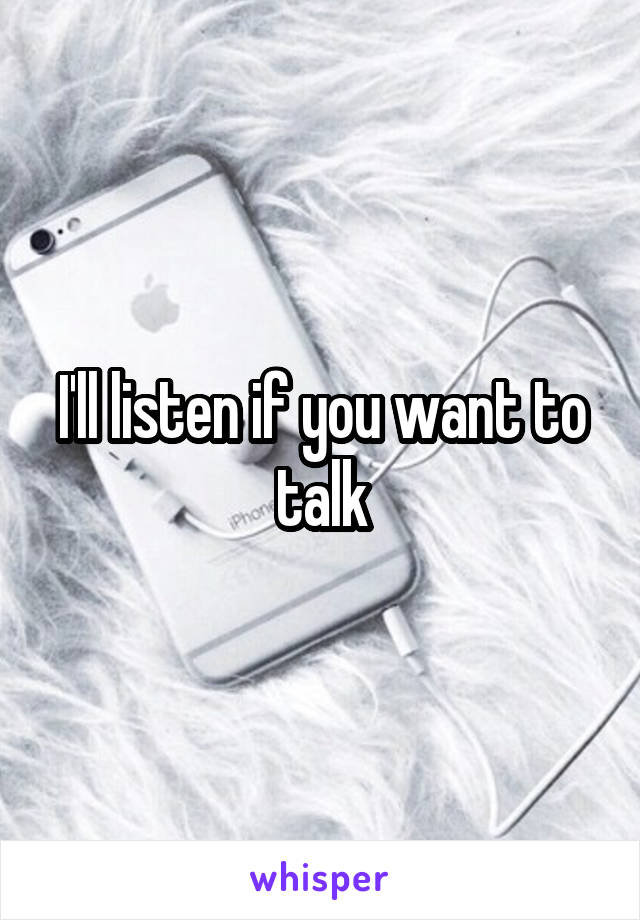 I'll listen if you want to talk