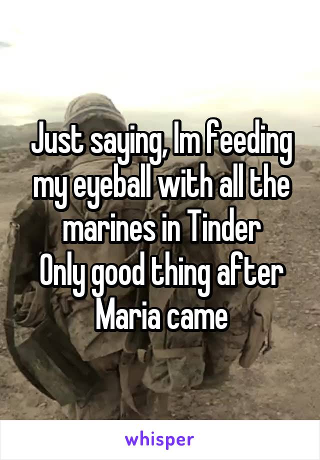 Just saying, Im feeding my eyeball with all the marines in Tinder
Only good thing after Maria came