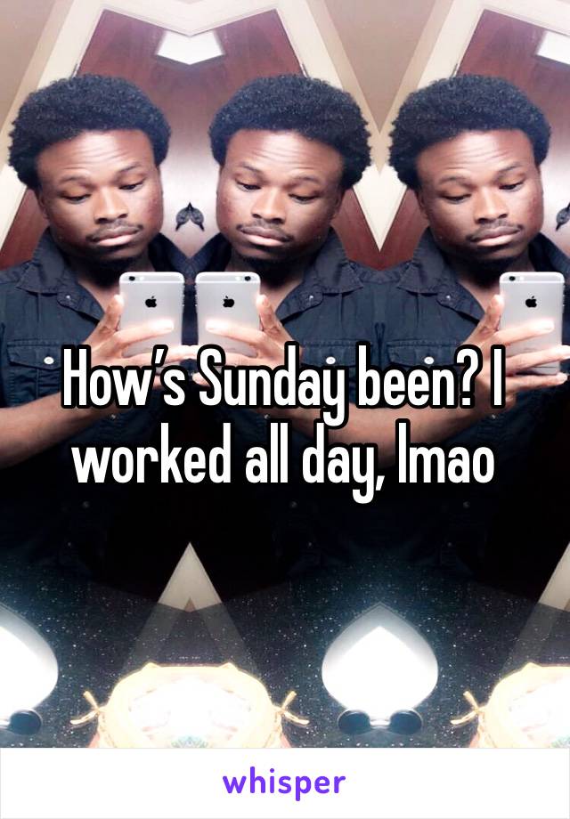 

How’s Sunday been? I worked all day, lmao