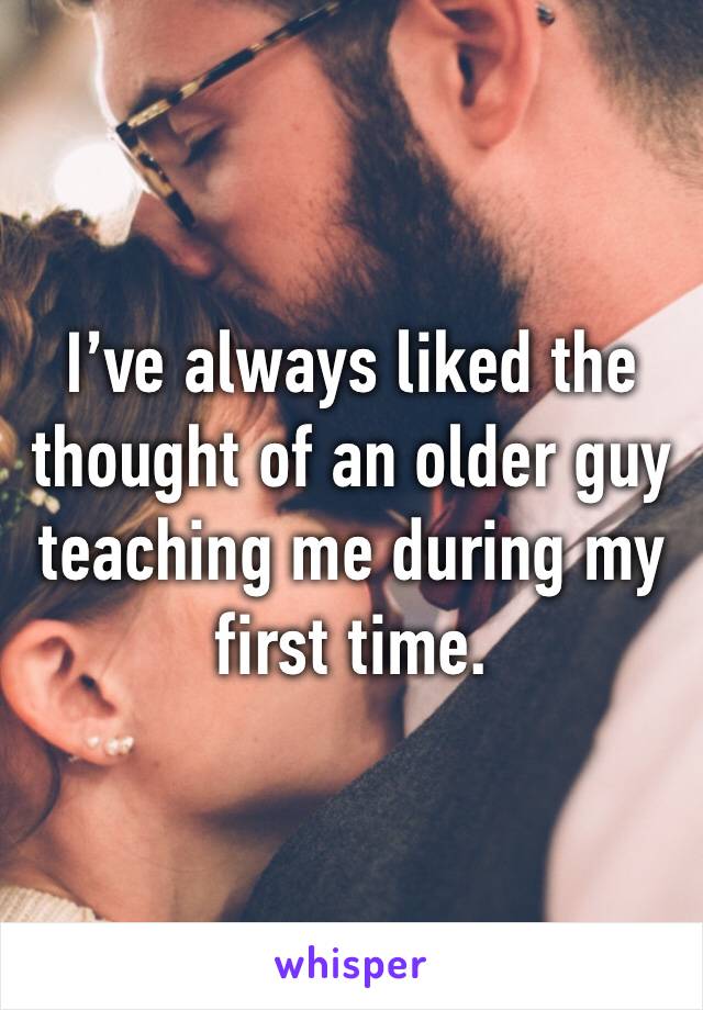 I’ve always liked the thought of an older guy teaching me during my first time.