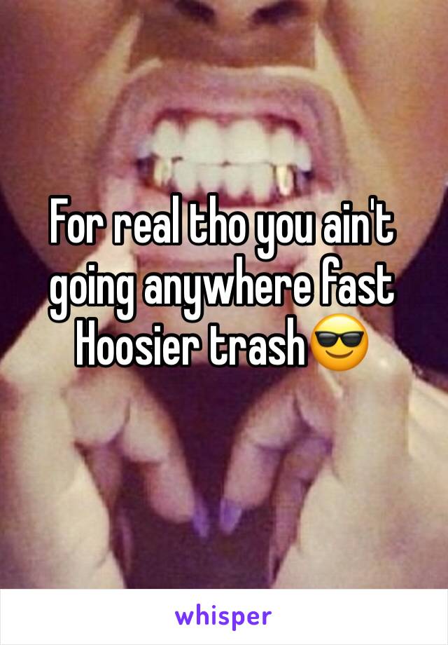 For real tho you ain't going anywhere fast Hoosier trash😎