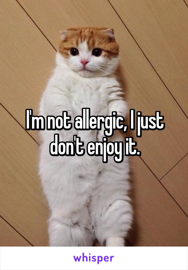 I'm not allergic, I just don't enjoy it.