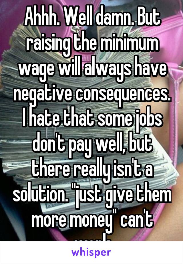 Ahhh. Well damn. But raising the minimum wage will always have negative consequences. I hate that some jobs don't pay well, but there really isn't a solution. "just give them more money" can't work