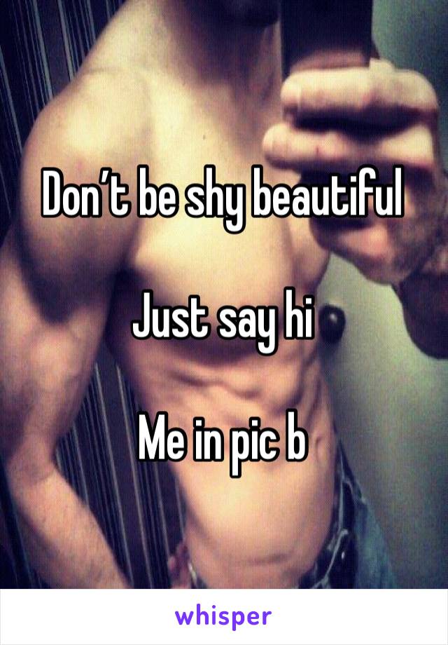 Don’t be shy beautiful 

Just say hi 

Me in pic b