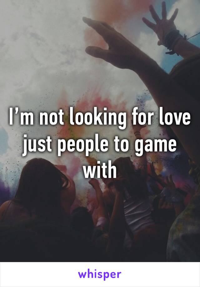 I’m not looking for love just people to game with 
