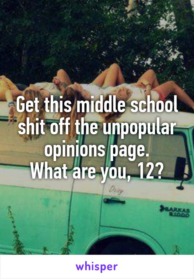 Get this middle school shit off the unpopular opinions page.
What are you, 12?