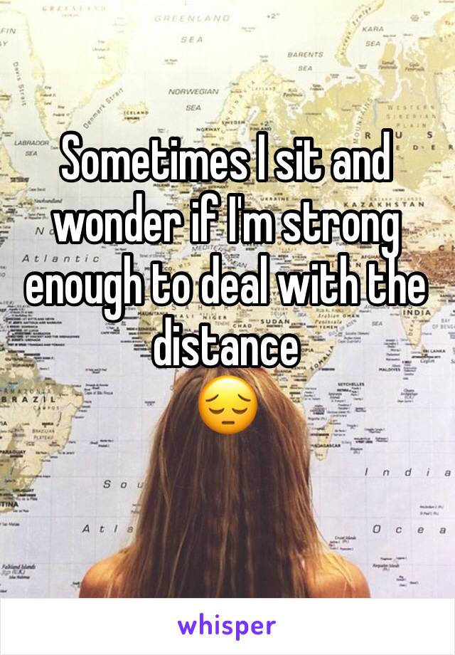 Sometimes I sit and wonder if I'm strong enough to deal with the distance  
😔