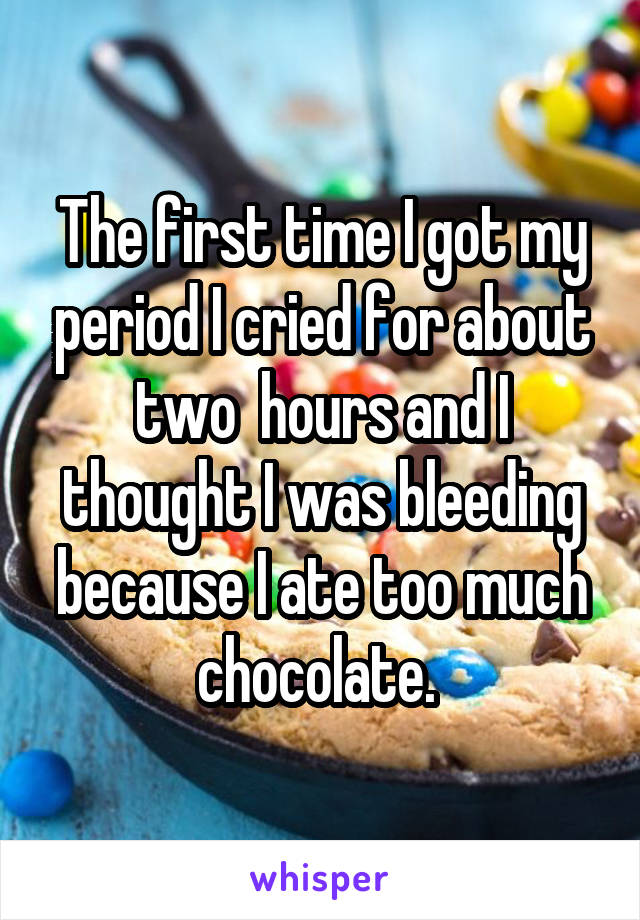 The first time I got my period I cried for about two  hours and I thought I was bleeding because I ate too much chocolate. 