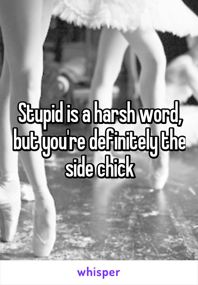 Stupid is a harsh word, but you're definitely the side chick