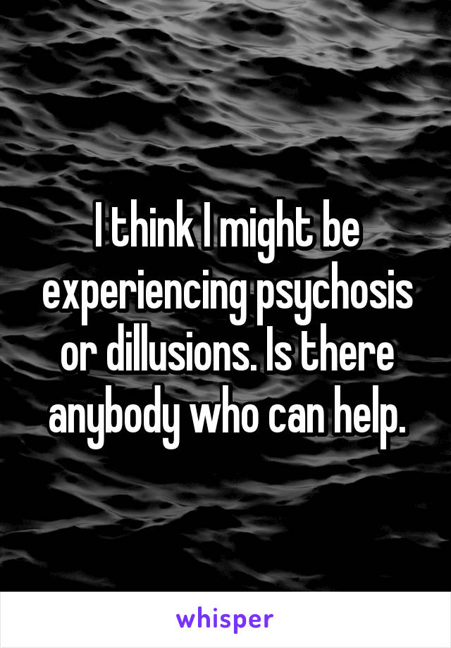 I think I might be experiencing psychosis or dillusions. Is there anybody who can help.