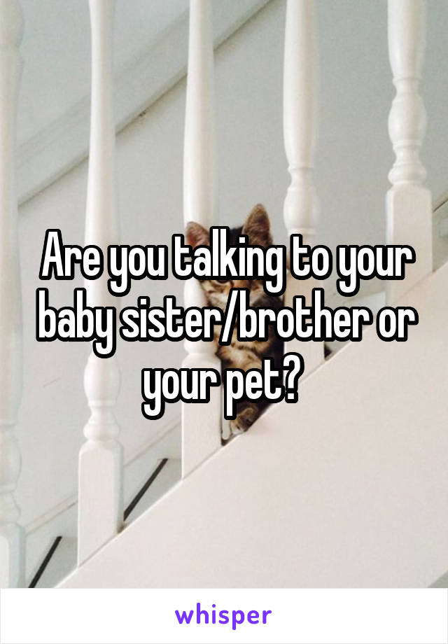 Are you talking to your baby sister/brother or your pet? 
