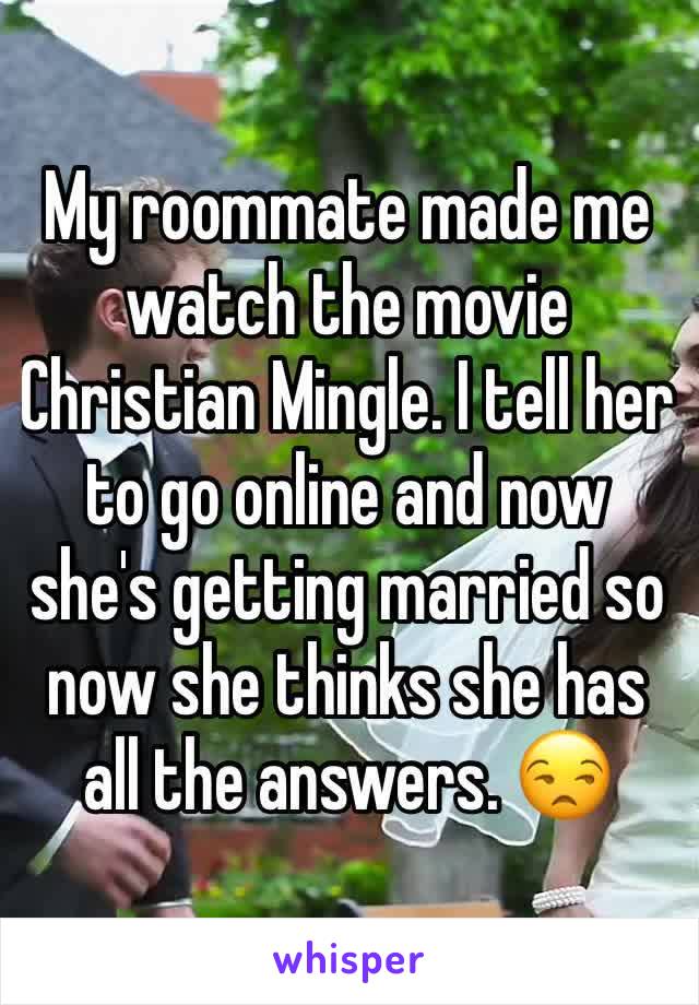 My roommate made me watch the movie Christian Mingle. I tell her to go online and now she's getting married so now she thinks she has all the answers. 😒