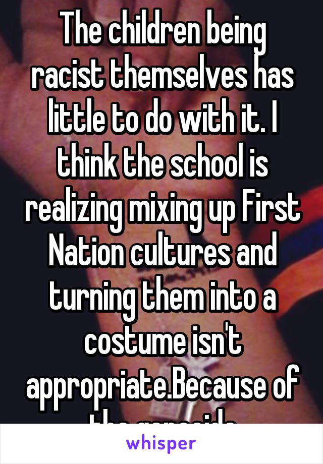 The children being racist themselves has little to do with it. I think the school is realizing mixing up First Nation cultures and turning them into a costume isn't appropriate.Because of the genocide