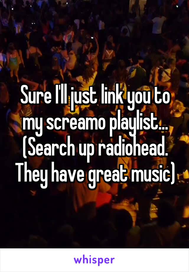 Sure I'll just link you to my screamo playlist...
(Search up radiohead. They have great music)