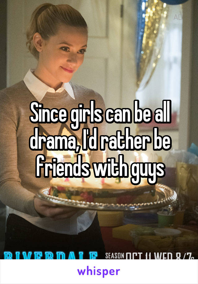 Since girls can be all drama, I'd rather be friends with guys