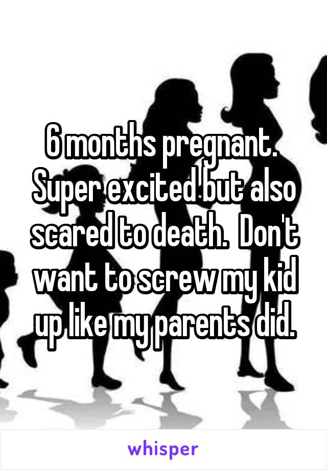 6 months pregnant.  Super excited but also scared to death.  Don't want to screw my kid up like my parents did.