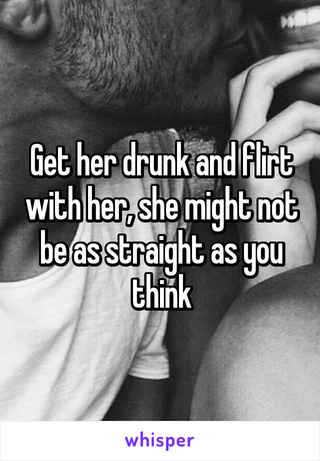 Get her drunk and flirt with her, she might not be as straight as you think