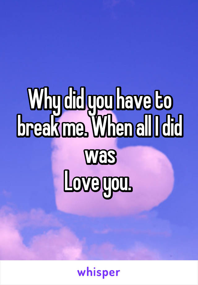 Why did you have to break me. When all I did was
Love you. 