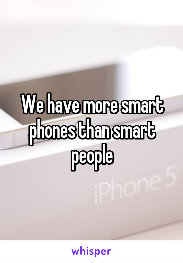 We have more smart phones than smart people
