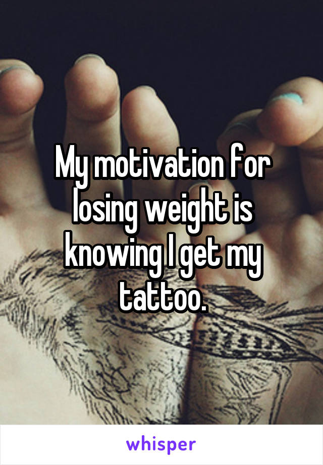 My motivation for losing weight is knowing I get my tattoo.