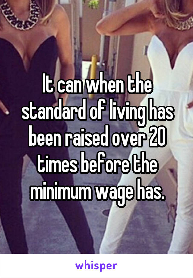 It can when the standard of living has been raised over 20 times before the minimum wage has.